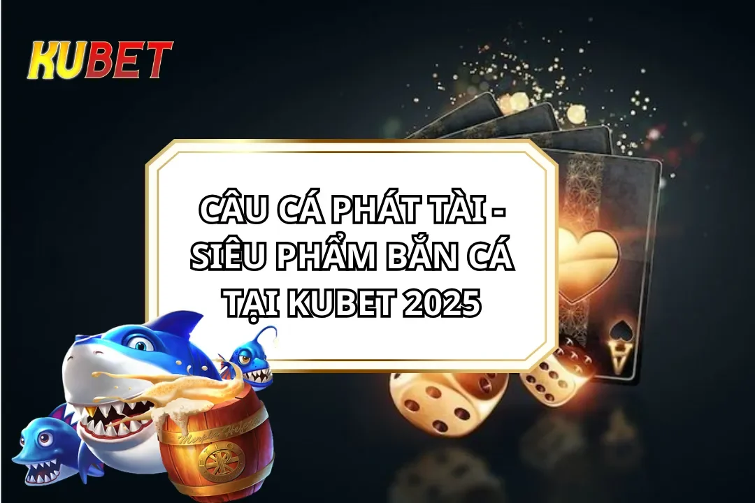 Câu Cá Phát Tài - Siêu Phẩm Bắn Cá Tại KUBET 2025
